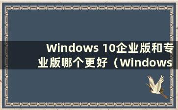 Windows 10企业版和专业版哪个更好（Windows 10企业版和专业版的区别）
